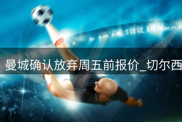 曼城确认放弃周五前报价 切尔西为恩佐标价1.2亿英镑