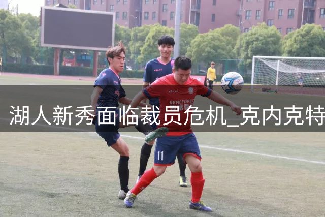 湖人新秀面临裁员危机 克内克特或成最大牺牲品