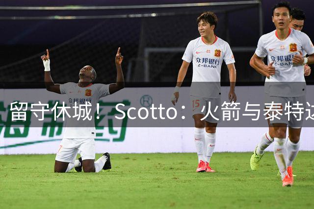留守休城！Scotto：火箭与泰特达成一年307万合同 104万受保障