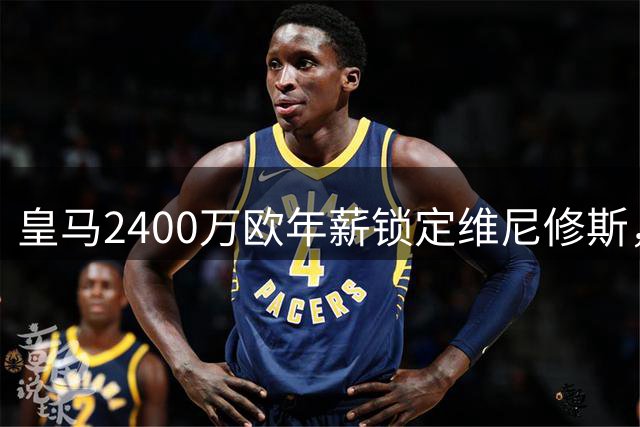 皇马2400万欧年薪锁定维尼修斯，双方妥协达成四年续约
