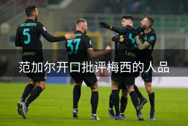 范加尔开口批评梅西的人品