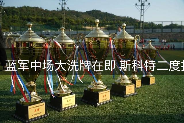 蓝军中场大洗牌在即 斯科特二度报价或将重启