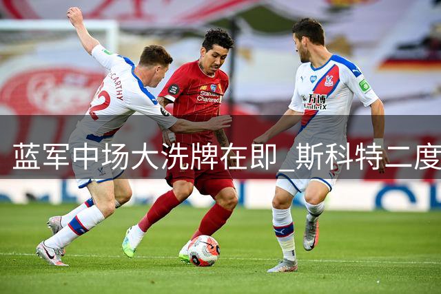 蓝军中场大洗牌在即 斯科特二度报价或将重启
