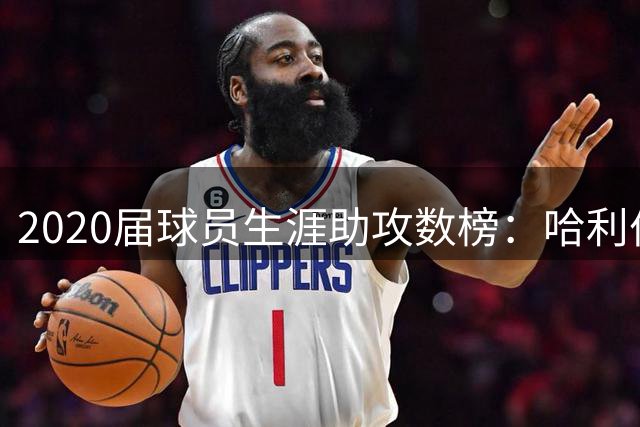 2020届球员生涯助攻数榜：哈利伯顿第一 三球第二 爱德华兹第四